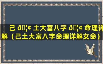 己 🦢 土大富八字 🦢 命理详解（己土大富八字命理详解女命）